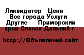 Ликвидатор › Цена ­ 1 - Все города Услуги » Другие   . Приморский край,Спасск-Дальний г.